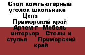 Стол компьютерный ,уголок школьника  › Цена ­ 5 000 - Приморский край, Артем г. Мебель, интерьер » Столы и стулья   . Приморский край